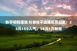 快手帮刷赚钱 抖音快手直播刷质起底：25元100人气，58元1万粉丝