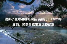 澳洲小生意退税吗现在 两部门：2023年底前，换购住房可享退税优惠