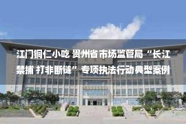 江门铜仁小吃 贵州省市场监管局“长江禁捕 打非断链”专项执法行动典型案例