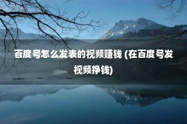 百度号怎么发表的视频赚钱 (在百度号发视频挣钱)