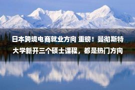 日本跨境电商就业方向 重磅！曼彻斯特大学新开三个硕士课程，都是热门方向！