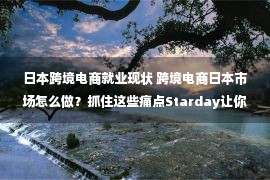 日本跨境电商就业现状 跨境电商日本市场怎么做？抓住这些痛点Starday让你弯道超车！