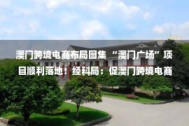 澳门跨境电商布局图集 “澳门广场”项目顺利落地！经科局：促澳门跨境电商行业健康发展