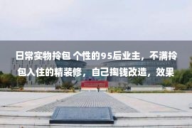 日常实物拎包 个性的95后业主，不满拎包入住的精装修，自己掏钱改造，效果绝了