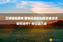 日常锻炼腰椎 腰椎间盘突出症患者应该如何治疗？牢记这几点