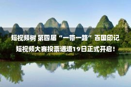 短视频树 第四届“一带一路”百国印记短视频大赛投票通道19日正式开启！