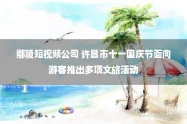 鄢陵短视频公司 许昌市十一国庆节面向游客推出多项文旅活动