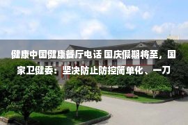 健康中国健康餐厅电话 国庆假期将至，国家卫健委：坚决防止防控简单化、一刀切、层层加码；国家疾控局：采取集中或居家隔离时，不得采取外锁门方式