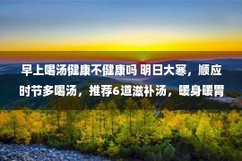 早上喝汤健康不健康吗 明日大寒，顺应时节多喝汤，推荐6道滋补汤，暖身暖胃家人更健康