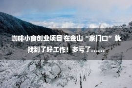 咖啡小食创业项目 在金山“家门口”就找到了好工作！多亏了……