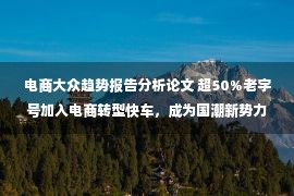 电商大众趋势报告分析论文 超50%老字号加入电商转型快车，成为国潮新势力