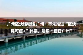 广州区块链穗链 广州：率先推进“区块链可信+”体系，建设“信任广州”