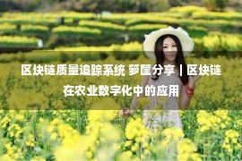 区块链质量追踪系统 箩筐分享｜区块链在农业数字化中的应用