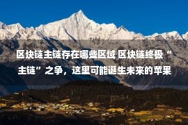 区块链主链存在哪些区域 区块链终极“主链”之争，这里可能诞生未来的苹果和微软