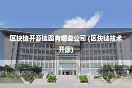 区块链开源链路有哪些公司 (区块链技术开源)