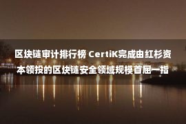 区块链审计排行榜 CertiK完成由红杉资本领投的区块链安全领域规模首屈一指的单轮融资，估值接近10亿美元