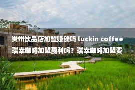 贵州饮品店加盟赚钱吗 luckin coffee瑞幸咖啡加盟赢利吗？瑞幸咖啡加盟费及加盟条件？