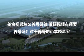 美食视频怎么养号赚钱 做短视频有须要养号吗？对于养号的小本领瓜分