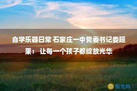 自学乐器日常 石家庄一中党委书记娄延果： 让每一个孩子都绽放光华