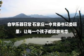 自学乐器日常 石家庄一中党委书记娄延果：让每一个孩子都绽放光华