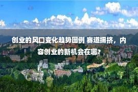 创业的风口变化趋势图例 赛道拥挤，内容创业的新机会在哪？