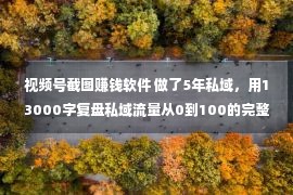 视频号截图赚钱软件 做了5年私域，用13000字复盘私域流量从0到100的完整方法论