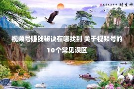 视频号赚钱秘诀在哪找到 关于视频号的10个常见误区