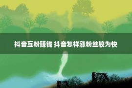 抖音互粉赚钱 抖音怎样涨粉丝较为快