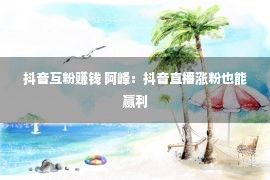 抖音互粉赚钱 阿峰：抖音直播涨粉也能赢利