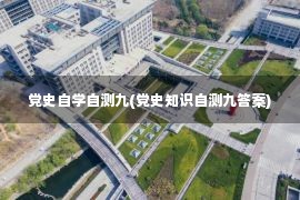 党史自学自测九(党史知识自测九答案)