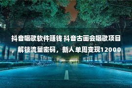 抖音唱歌软件赚钱 抖音古画会唱歌项目，解锁流量密码，新人单周变现12000。