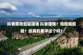 抖音游戏剪辑赚钱 抖音赚钱？短视频剪辑？你真的要学这个吗？