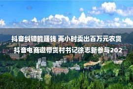 抖音纠错能赚钱 两小时卖出百万元农货  抖音电商邀带货村书记徐志新参与2022丰收节论坛