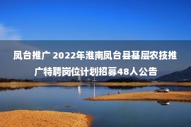 凤台推广 2022年淮南凤台县基层农技推广特聘岗位计划招募48人公告