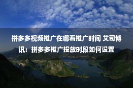 拼多多视频推广在哪看推广时间 艾司博讯：拼多多推广投放时段如何设置