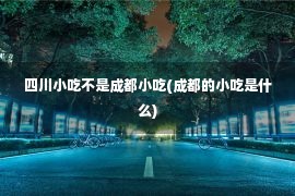 四川小吃不是成都小吃(成都的小吃是什么)