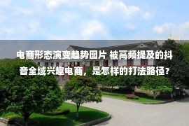 电商形态演变趋势图片 被高频提及的抖音全域兴趣电商，是怎样的打法路径？