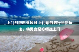 上门刮痧创业项目 上门帮的老行当新玩法：将男女足疗师送上门