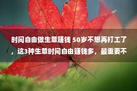 时间自由做生意赚钱 50岁不想再打工了，这3种生意时间自由赚钱多，最重要不拖累