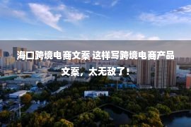 海口跨境电商文案 这样写跨境电商产品文案，太无敌了！