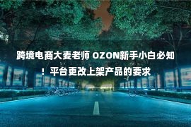 跨境电商大麦老师 OZON新手小白必知！平台更改上架产品的要求