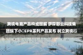 跨境电商产品构成图解 萨摩耶云科技集团旗下小佈EPR系列产品发布 树立跨境行业新标杆