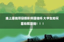 线上赚钱项目摄影师赚钱吗 大学生如何靠拍照赚钱！！！