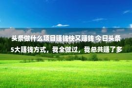 头条做什么项目赚钱快又赚钱 今日头条5大赚钱方式，我全做过，我总共赚了多少？新手建议收藏