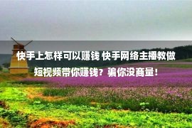 快手上怎样可以赚钱 快手网络主播教做短视频带你赚钱？骗你没商量！