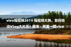 vivo短视频2019 短视频大热，如何拍出Vlog大片范？网友：就差一部vivo X27 Pro了