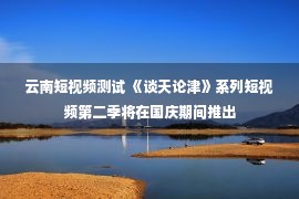 云南短视频测试 《谈天论津》系列短视频第二季将在国庆期间推出