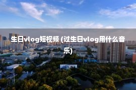 生日vlog短视频 (过生日vlog用什么音乐)