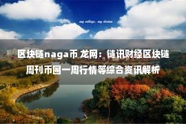 区块链naga币 龙网：链讯财经区块链周刊币圈一周行情等综合资讯解析