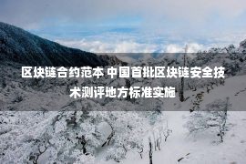 区块链合约范本 中国首批区块链安全技术测评地方标准实施